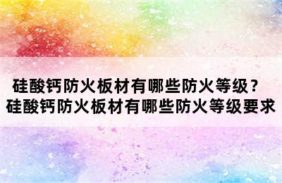 硅酸钙防火板材有哪些防火等级？ 硅酸钙防火板材有哪些防火等级要求